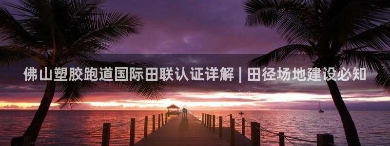 红足一一世：佛山塑胶跑道国际田联认证详解 | 田径场地建设必知