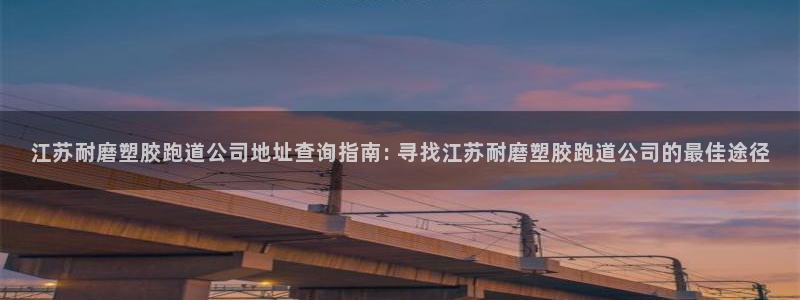 红足一1世手机皇冠：江苏耐磨塑胶跑道公司地址查询指南: 寻找江苏耐磨塑胶跑道公司的最佳途径