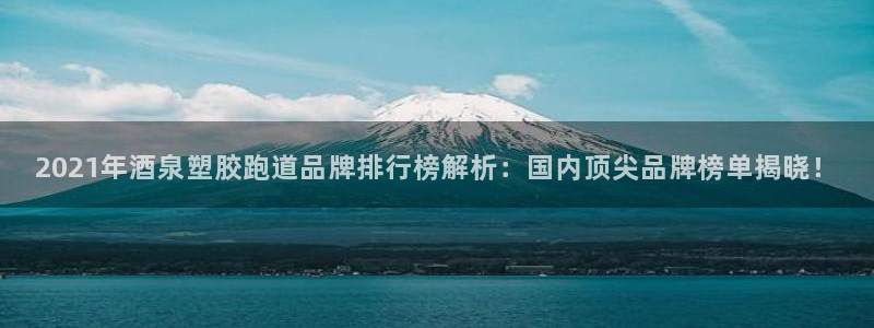 红足1世足球比分预测：2021年酒泉塑胶跑道品牌排行榜解析：国内顶尖品牌榜单揭晓！