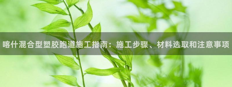 红足一生世：喀什混合型塑胶跑道施工指南：施工步骤、材料选取和注意事项