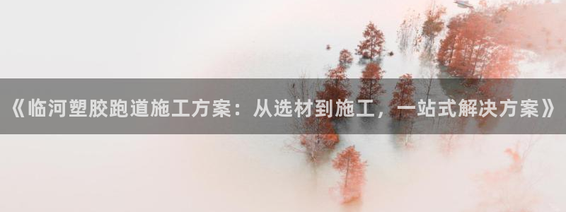 333814红足1世：《临河塑胶跑道施工方案：从选材到施工，一站式解决方案》
