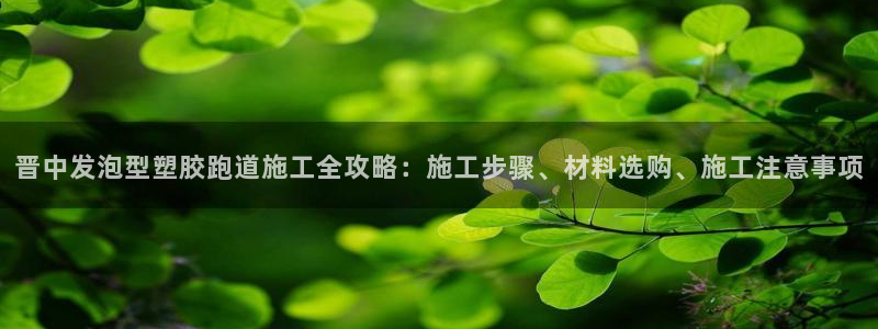 红足一1世666814最新结果：晋中发泡型塑胶跑道施工全攻略：施工步骤、材料选购、施工注意事项