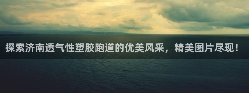 百度红足一1使用说明：探索济南透气性塑胶跑道的优美风采，精美图片尽现！