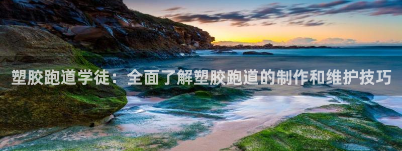 红足l一世开奖现场62ty：塑胶跑道学徒：全面了解塑胶跑道的制作和维护技巧