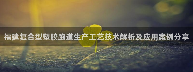 红足一1世666814最新结果：福建复合型塑胶跑道生产工艺技术解析及应用案例分享
