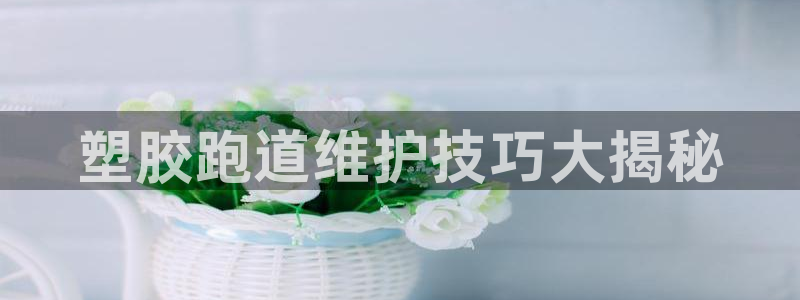 红足一1世官网：塑胶跑道维护技巧大揭秘