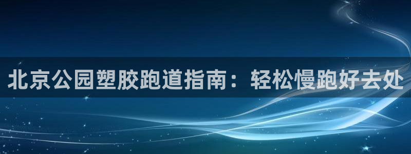 红足一1世皇冠登录：北京公园塑胶跑道指南：轻松慢跑好去处