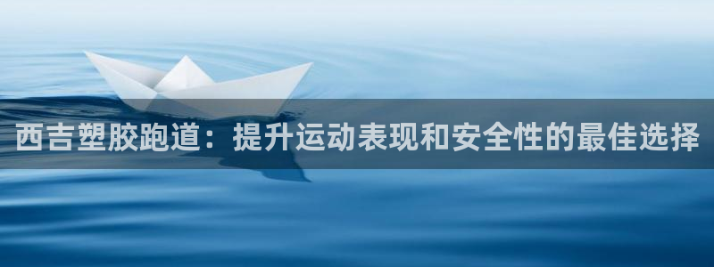 红足1世官网：西吉塑胶跑道：提升运动表现和安全性的最佳选择
