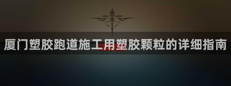 百度红足一1使用说明：厦门塑胶跑道施工用塑胶颗粒的详细指南