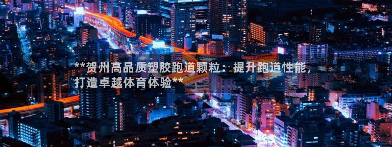 红足一1世手机版赛果：**贺州高品质塑胶跑道颗粒：提升跑道性能，
打造卓越体育体验**