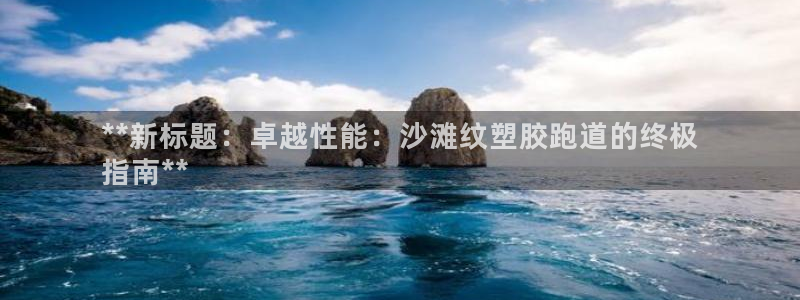 红足一1世皇冠：**新标题：卓越性能：沙滩纹塑胶跑道的终极
指南**