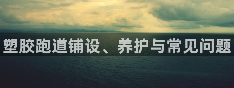 红足1世1站2站管理网：塑胶跑道铺设、养护与常见问题