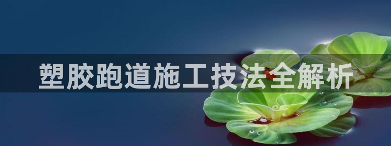 红足一1世手机皇冠：塑胶跑道施工技法全解析