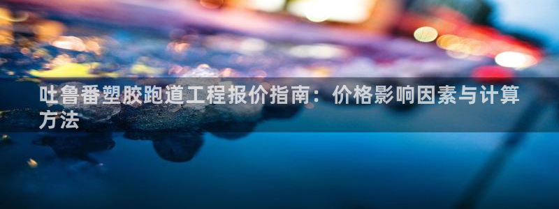 红足一1世比分网：吐鲁番塑胶跑道工程报价指南：价格影响因素与计算
方法