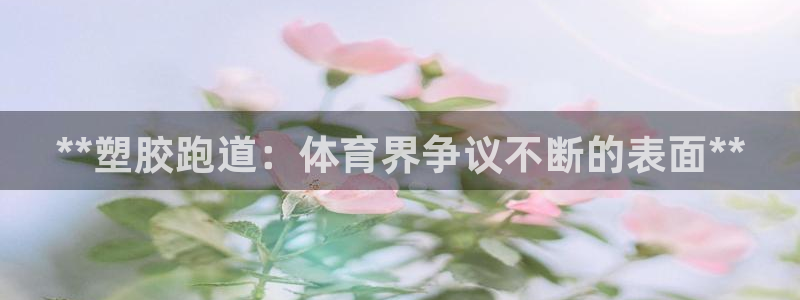 红足一1世手机版赛果：**塑胶跑道：体育界争议不断的表面**