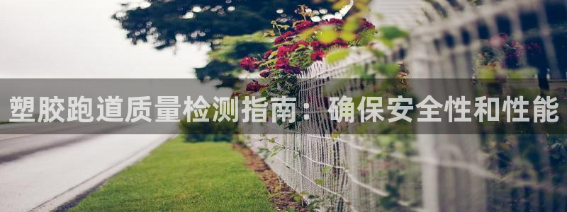 红足一一世足球网开奖记录：塑胶跑道质量检测指南：确保安全性和性能