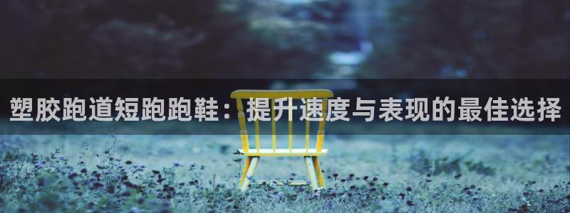 红足l一世开奖现场62ty：塑胶跑道短跑跑鞋：提升速度与表现的最佳选择