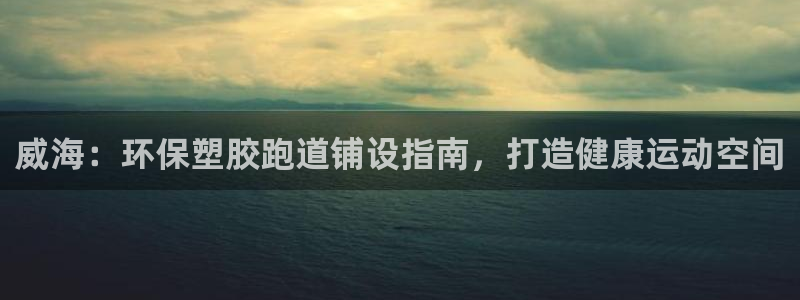 红足一1世官网：威海：环保塑胶跑道铺设指南，打造健康运动空间