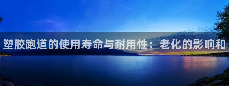 红足一1世666814足球：塑胶跑道的使用寿命与耐用性：老化的影响和