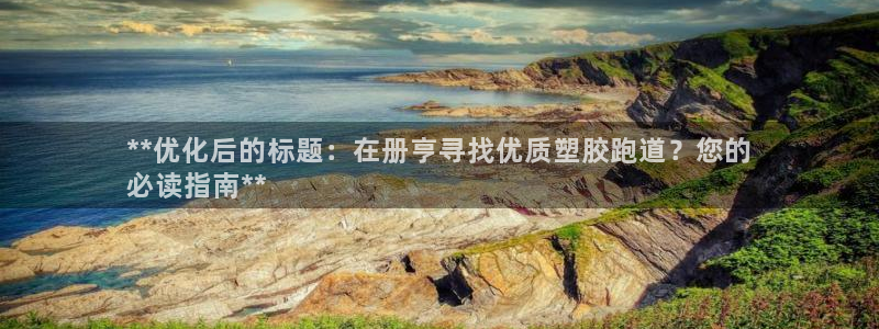 红足一一世足球网开奖记录：**优化后的标题：在册亨寻找优质塑胶跑道？您的
必读指南**