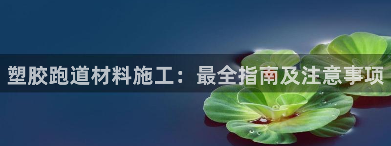 红足一生世：塑胶跑道材料施工：最全指南及注意事项