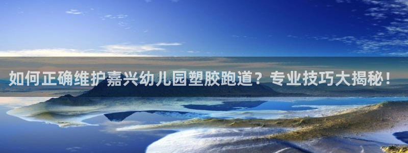 百度红足一1是为什么：如何正确维护嘉兴幼儿园塑胶跑道？专业技巧大揭秘！