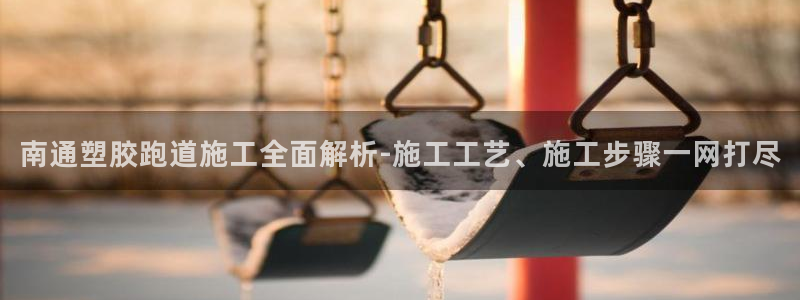 红足1世手机板：南通塑胶跑道施工全面解析-施工工艺、施工步骤一网打尽