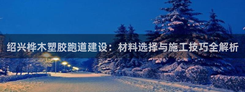 红足1世1站2站管理网：绍兴桦木塑胶跑道建设：材料选择与施工技巧全解析