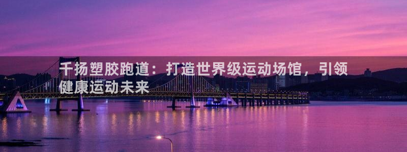 777814红·足一世比分篮球：千扬塑胶跑道：打造世界级运动场馆，引领
健康运动未来