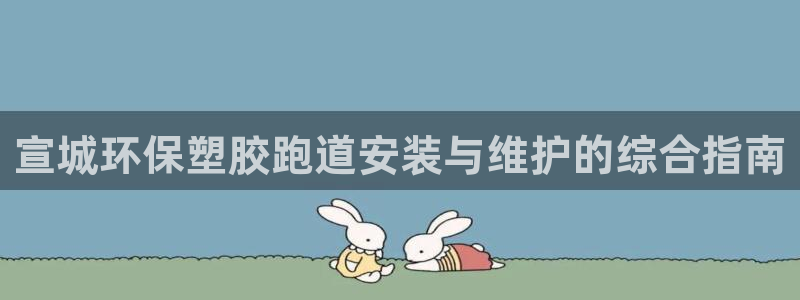 红足一1世官网：宣城环保塑胶跑道安装与维护的综合指南